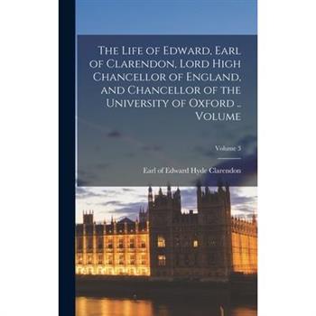 The Life of Edward, Earl of Clarendon, Lord High Chancellor of England, and Chancellor of the University of Oxford .. Volume; Volume 3