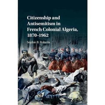 Citizenship and Antisemitism in French Colonial Algeria, 1870-1962
