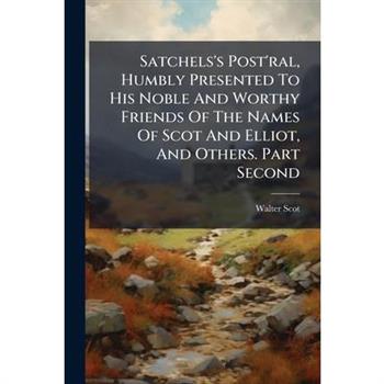 Satchels's Post'ral, Humbly Presented To His Noble And Worthy Friends Of The Names Of Scot And Elliot, And Others. Part Second
