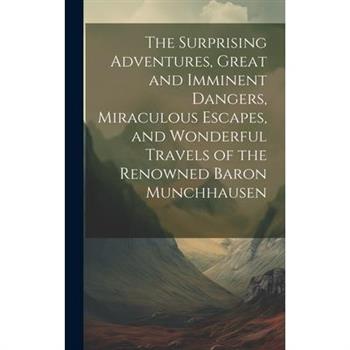 The Surprising Adventures, Great and Imminent Dangers, Miraculous Escapes, and Wonderful Travels of the Renowned Baron Munchhausen