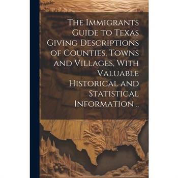 The Immigrants Guide to Texas Giving Descriptions of Counties, Towns and Villages, With Valuable Historical and Statistical Information ..