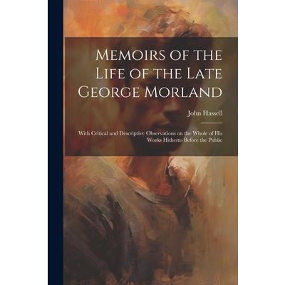 Memoirs of the Life of the Late George Morland; With Critical and Descriptive Observations on the Whole of his Works Hitherto Before the Public