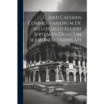 C. Julii Caesaris Commentariorum De Bello Gallico Libri Septem In Graecum Sermonem Translati; Volume 3