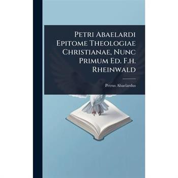 Petri Abaelardi Epitome Theologiae Christianae, Nunc Primum Ed. F.h. Rheinwald