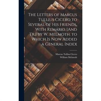 The Letters of Marcus Tullius Cicero to Several of His Friends, With Remarks [And Tr.] by W. Melmoth. to Which Is Now Added a General Index
