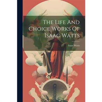 The Life And Choice Works Of Isaac Watts