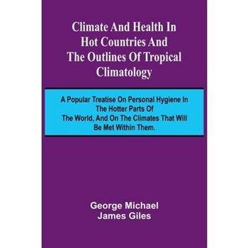 Climate And Health In Hot Countries And The Outlines Of Tropical Climatology; A Popular Treatise On Personal Hygiene In The Hotter Parts Of The World, And On The Climates That Will Be Met Within Them.