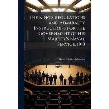 The King's Regulations and Admiralty Instructions for the Government of His Majesty's Naval Service. 1913