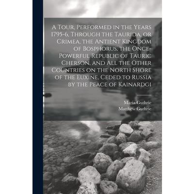 A Tour, Performed in the Years 1795-6, Through the Taurida, or Crimea, the Antient Kingdom of Bosphorus, the Once-powerful Republic of Tauric Cherson, and all the Other Countries on the North Shore of