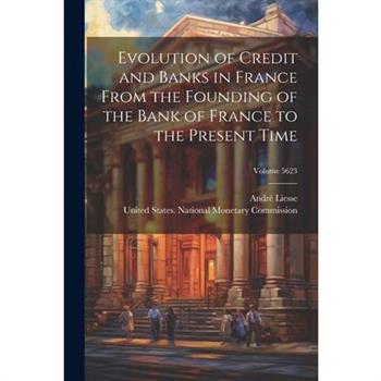 Evolution of Credit and Banks in France From the Founding of the Bank of France to the Present Time; Volume 5623