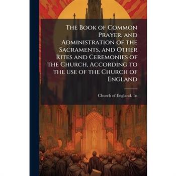 The Book of Common Prayer, and Administration of the Sacraments, and Other Rites and Ceremonies of the Church, According to the use of the Church of England