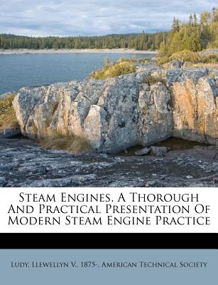 Steam Engines, a Thorough and Practical Presentation of Modern Steam Engine Practice