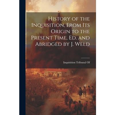 History of the Inquisition, From Its Origin to the Present Time, Ed. and Abridged by J. Weld