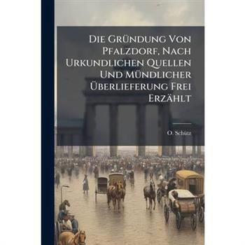 Die Gr?1/4ndung Von Pfalzdorf, Nach Urkundlichen Quellen Und M?1/4ndlicher ?berlieferung Frei Erz瓣hlt