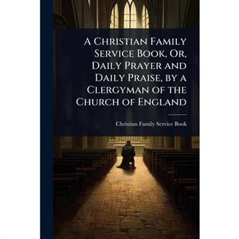 A Christian Family Service Book, Or, Daily Prayer and Daily Praise, by a Clergyman of the Church of England