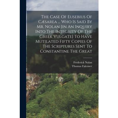 The Case Of Eusebius Of C疆sarea ... Who Is Said By Mr. Nolan [in An Inquiry Into The Integrity Of The Greek Vulgate] To Have Mutilated Fifty Copies Of The Scriptures Sent To Constantine The Great