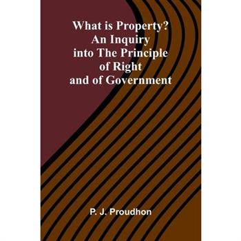 What Is Property? An Inquiry Into The Principle Of Right And Of Government