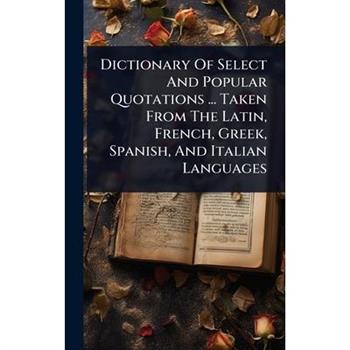 Dictionary Of Select And Popular Quotations ... Taken From The Latin, French, Greek, Spanish, And Italian Languages