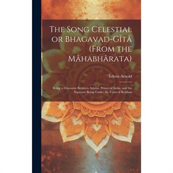 The Song Celestial or Bhagavad-Gîtâ (from the Mâhabhârata)