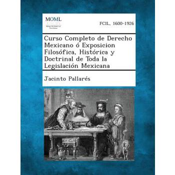 Curso Completo de Derecho Mexicano 籀 Exposicion Filos籀fica, Hist籀rica y Doctrinal de Toda la Legislaci籀n Mexicana, Tomo I