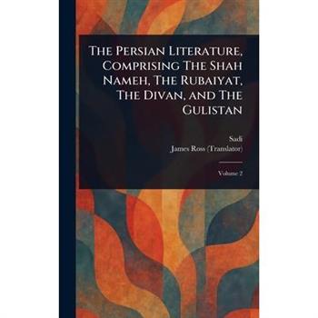 The Persian Literature, Comprising The Shah Nameh, The Rubaiyat, The Divan, and The Gulistan