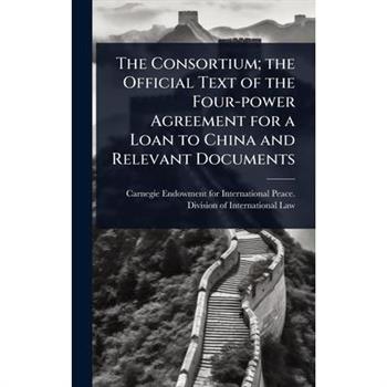 The Consortium; the Official Text of the Four-power Agreement for a Loan to China and Relevant Documents