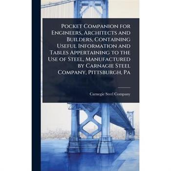 Pocket Companion for Engineers, Architects and Builders, Containing Useful Information and Tables Appertaining to the Use of Steel, Manufactured by Carnagie Steel Company, Pittsburgh, Pa