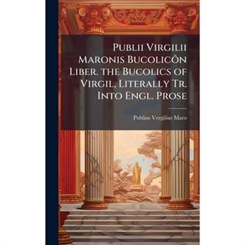 Publii Virgilii Maronis Bucolic?織n Liber. the Bucolics of Virgil, Literally Tr. Into Engl. Prose