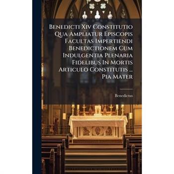 Benedicti Xiv Constitutio Qua Ampliatur Episcopis Facultas Impertiendi Benedictionem Cum Indulgentia Plenaria Fidelibus In Mortis Articulo Constitutis ... Pia Mater
