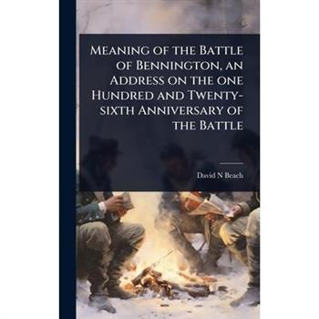 Meaning of the Battle of Bennington, an Address on the one Hundred and Twenty-sixth Anniversary of the Battle