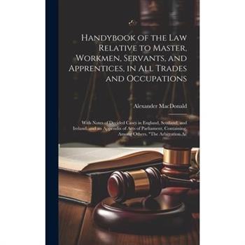 Handybook of the Law Relative to Master, Workmen, Servants, and Apprentices, in All Trades and Occupations