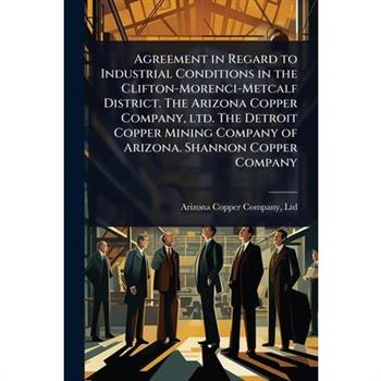 Agreement in Regard to Industrial Conditions in the Clifton-Morenci-Metcalf District. The Arizona Copper Company, ltd. The Detroit Copper Mining Company of Arizona. Shannon Copper Company