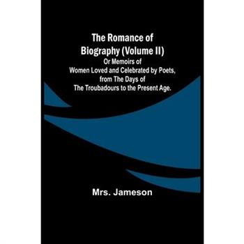The Romance of Biography (Volume II); Or Memoirs of Women Loved and Celebrated by Poets, from the Days of the Troubadours to the Present Age.
