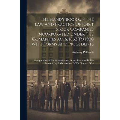 The Handy Book On The Law And Practice Of Joint Stock Companies Incorporated Under The Comapnies Acts, 1862 To 1900 With Forms And Precedents