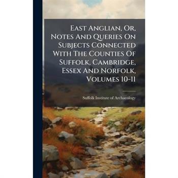 East Anglian, Or, Notes And Queries On Subjects Connected With The Counties Of Suffolk, Cambridge, Essex And Norfolk, Volumes 10-11