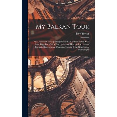 My Balkan Tour; an Account of Some Journeyings and Adventures in the Near East, Together With a Descriptive and Historical Account of Bosnia & Herzegovina, Dalmatia, Croatia & the Kingdom of Montenegr