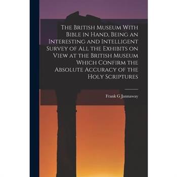The British Museum With Bible in Hand, Being an Interesting and Intelligent Survey of all the Exhibits on View at the British Museum Which Confirm the Absolute Accuracy of the Holy Scriptures