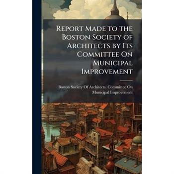 Report Made to the Boston Society of Architects by Its Committee On Municipal Improvement