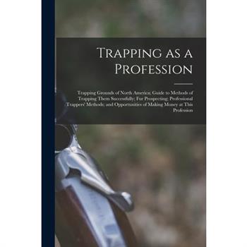 Trapping as a Profession; Trapping Grounds of North America; Guide to Methods of Trapping Them Successfully; fur Prospecting; Professional Trappers’ Methods; and Opportunities of Making Money at This