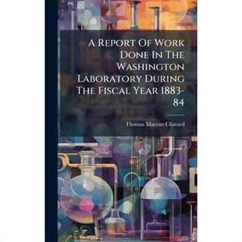A Report Of Work Done In The Washington Laboratory During The Fiscal Year 1883-84