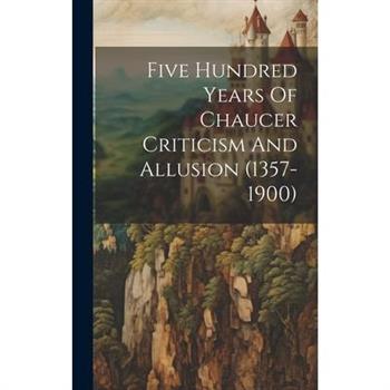 Five Hundred Years Of Chaucer Criticism And Allusion (1357-1900)