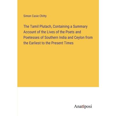 The Tamil Plutach, Containing a Summary Account of the Lives of the Poets and Poetesses of Southern India and Ceylon from the Earliest to the Present Times