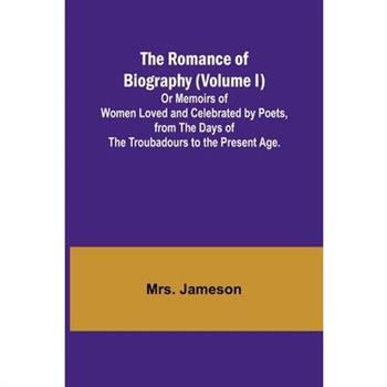 The Romance of Biography (Volume I); Or Memoirs of Women Loved and Celebrated by Poets, from the Days of the Troubadours to the Present Age.