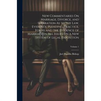 New Commentaries On Marriage, Divorce, and Separation As to the Law, Evidence, Pleading, Practice, Forms and the Evidence of Marriage in All Issues On a New System of Legal Exposition; Volume 1