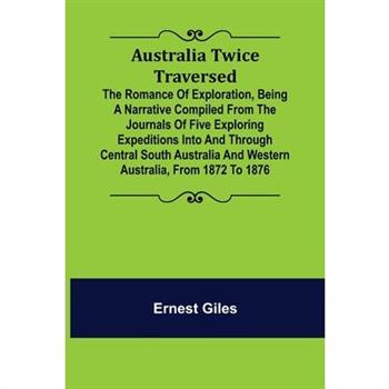 Australia Twice Traversed; The Romance of Exploration, Being a Narrative Compiled from the Journals of Five Exploring Expeditions into and Through Central South Australia and Western Australia, from 1