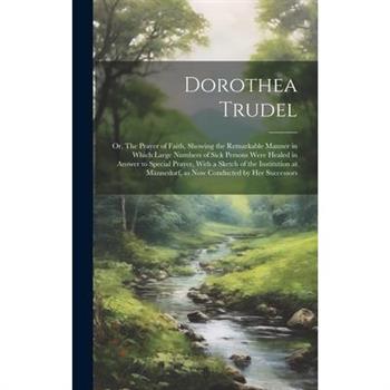 Dorothea Trudel; or, The Prayer of Faith, Showing the Remarkable Manner in Which Large Numbers of Sick Persons Were Healed in Answer to Special Prayer, With a Sketch of the Institution at Männed