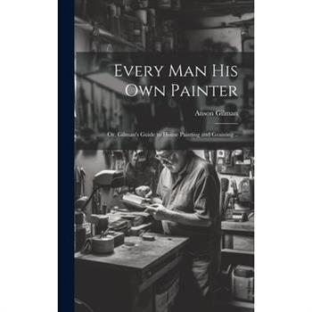 Every man his own Painter; or, Gilman's Guide to House Painting and Graining ..