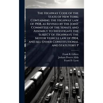 The Highway Code of the State of New York; Containing the Highway law of 1908, as Revised by the Joint Committee of the Senate and Assembly to Investigate the Subject of Highways; the Motor Vehicle la