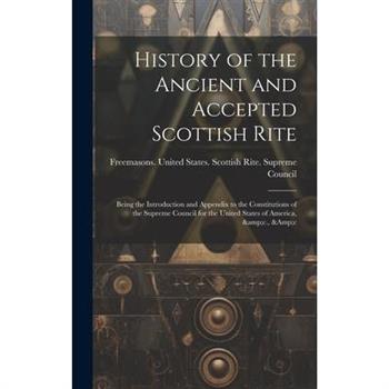 History of the Ancient and Accepted Scottish Rite; Being the Introduction and Appendix to the Constitutions of the Supreme Council for the United States of America, &c., &c