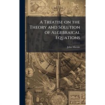 A Treatise on the Theory and Solution of Algebraical Equations